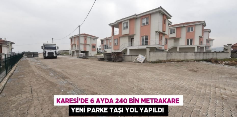 KARESİ’DE 6 AYDA 240 BİN METRAKARE YENİ PARKE TAŞI YOL YAPILDI