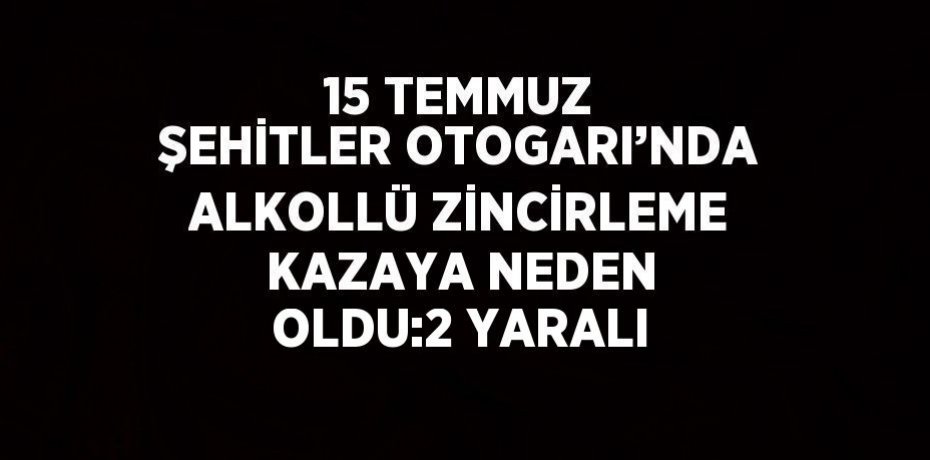 15 TEMMUZ ŞEHİTLER OTOGARI’NDA ALKOLLÜ ZİNCİRLEME KAZAYA NEDEN OLDU:2 YARALI