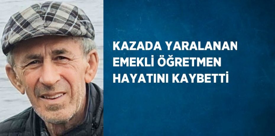 KAZADA YARALANAN EMEKLİ ÖĞRETMEN HAYATINI KAYBETTİ