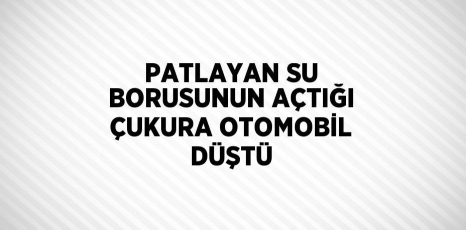 PATLAYAN SU BORUSUNUN AÇTIĞI ÇUKURA OTOMOBİL DÜŞTÜ