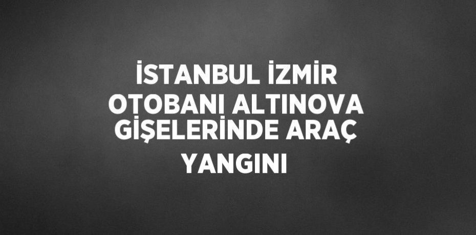 İSTANBUL İZMİR OTOBANI ALTINOVA GİŞELERİNDE ARAÇ YANGINI