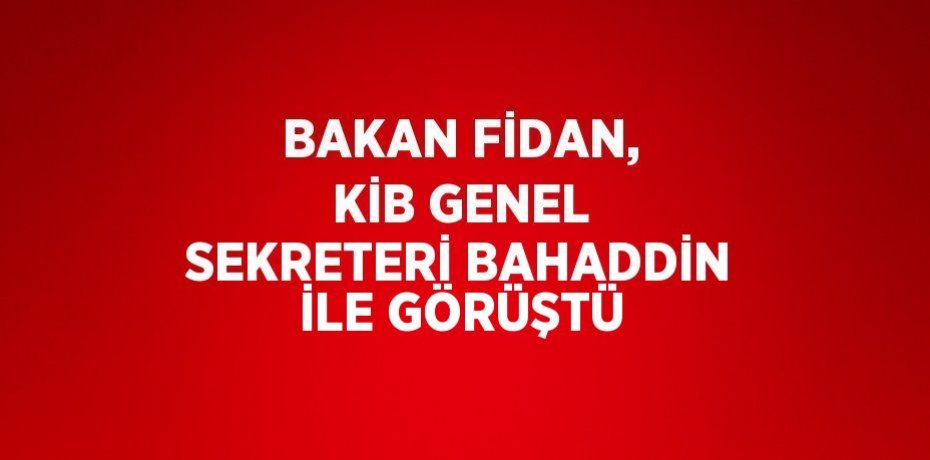 BAKAN FİDAN, KİB GENEL SEKRETERİ BAHADDİN İLE GÖRÜŞTÜ