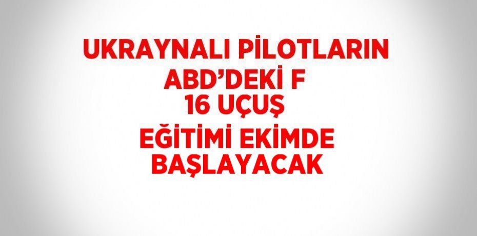 UKRAYNALI PİLOTLARIN ABD’DEKİ F 16 UÇUŞ EĞİTİMİ EKİMDE BAŞLAYACAK