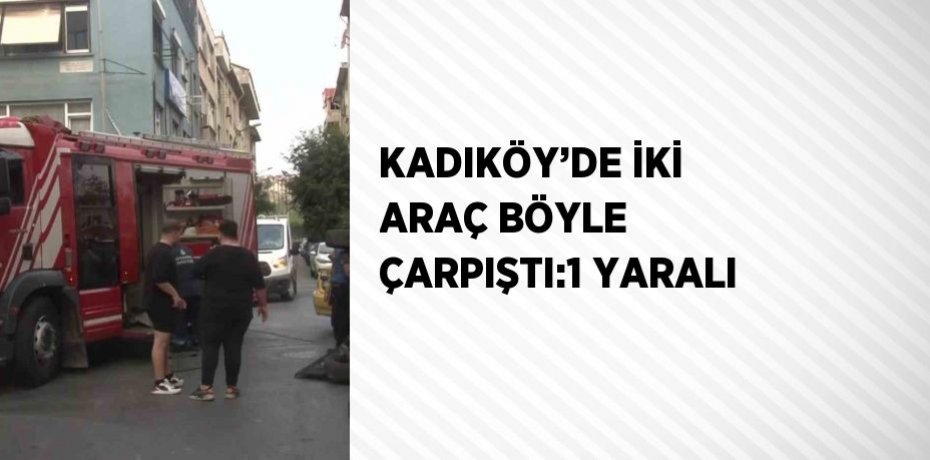 KADIKÖY’DE İKİ ARAÇ BÖYLE ÇARPIŞTI:1 YARALI
