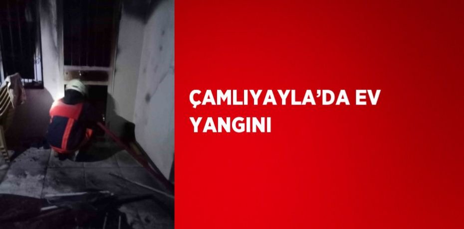 ÇAMLIYAYLA’DA EV YANGINI