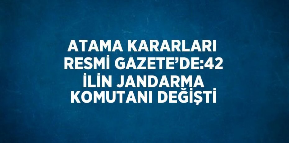 ATAMA KARARLARI RESMİ GAZETE’DE:42 İLİN JANDARMA KOMUTANI DEĞİŞTİ