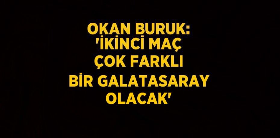 OKAN BURUK: 'İKİNCİ MAÇ ÇOK FARKLI BİR GALATASARAY OLACAK'