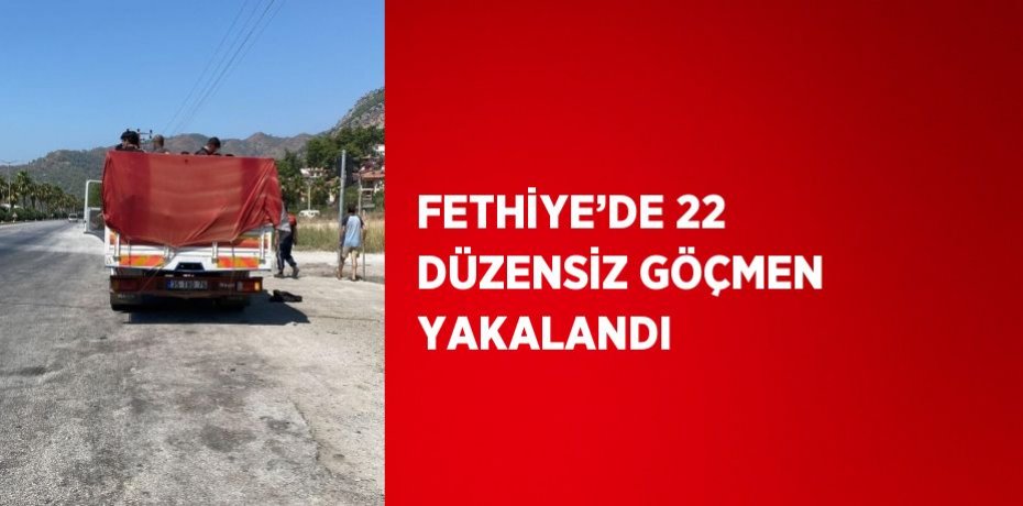 FETHİYE’DE 22 DÜZENSİZ GÖÇMEN YAKALANDI