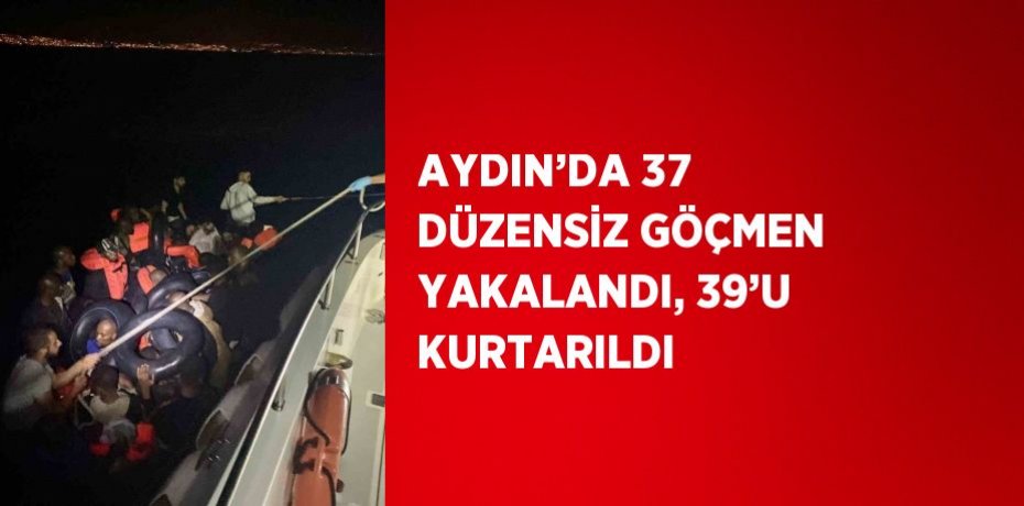 AYDIN’DA 37 DÜZENSİZ GÖÇMEN YAKALANDI, 39’U KURTARILDI