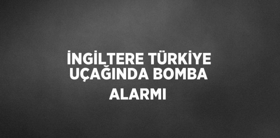 İNGİLTERE TÜRKİYE UÇAĞINDA BOMBA ALARMI