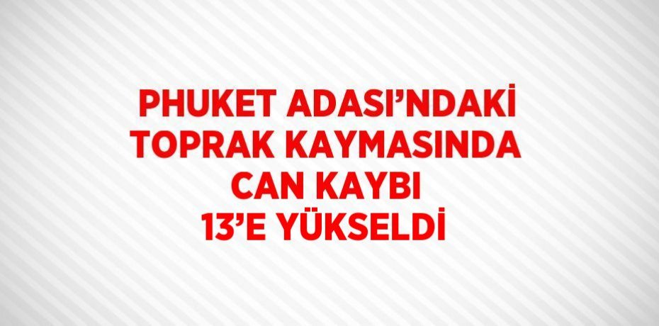 PHUKET ADASI’NDAKİ TOPRAK KAYMASINDA CAN KAYBI 13’E YÜKSELDİ