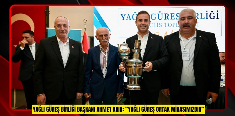 YAĞLI GÜREŞ BİRLİĞİ BAŞKANI AHMET AKIN: “YAĞLI GÜREŞ ORTAK MİRASIMIZDIR”