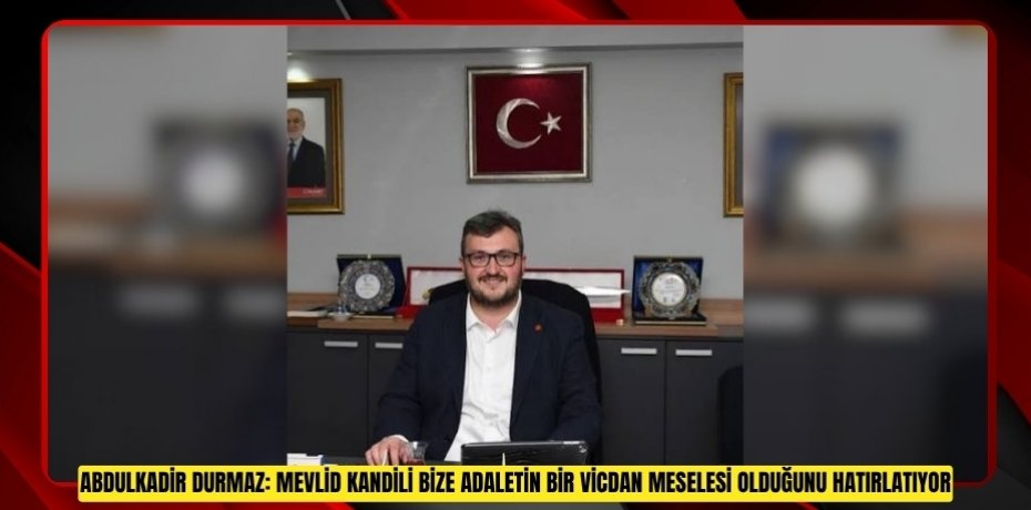 ABDULKADİR DURMAZ: MEVLİD KANDİLİ BİZE ADALETİN BİR VİCDAN MESELESİ OLDUĞUNU HATIRLATIYOR