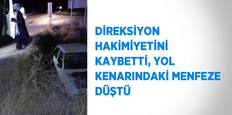 DİREKSİYON HAKİMİYETİNİ KAYBETTİ, YOL KENARINDAKİ MENFEZE DÜŞTÜ