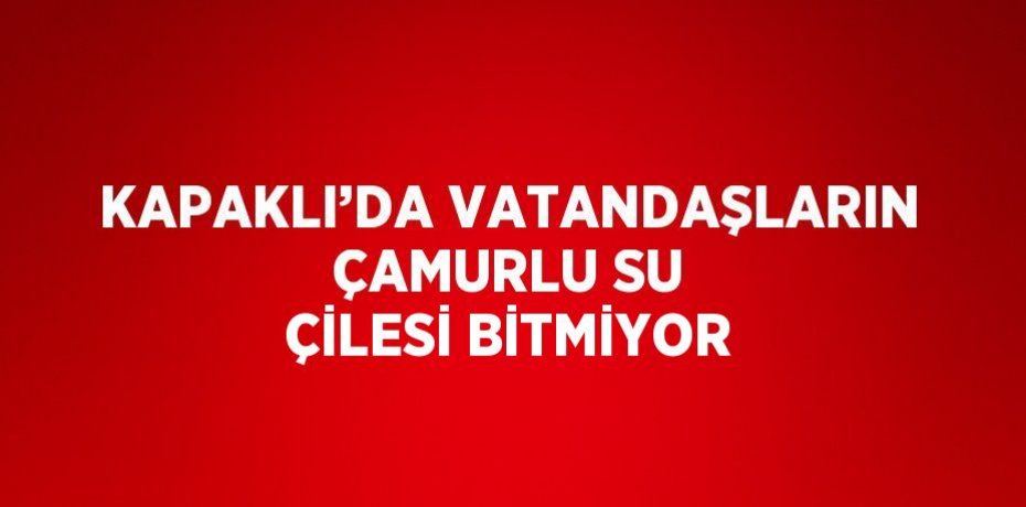KAPAKLI’DA VATANDAŞLARIN ÇAMURLU SU ÇİLESİ BİTMİYOR
