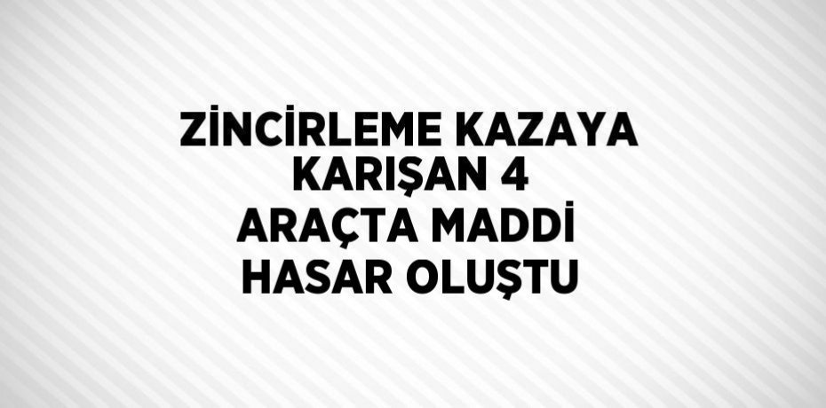 ZİNCİRLEME KAZAYA KARIŞAN 4 ARAÇTA MADDİ HASAR OLUŞTU