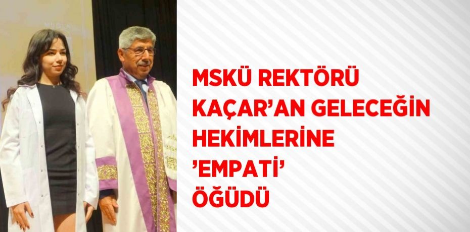MSKÜ REKTÖRÜ KAÇAR’AN GELECEĞİN HEKİMLERİNE ’EMPATİ’ ÖĞÜDÜ