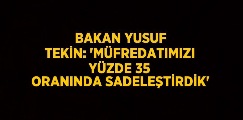 BAKAN YUSUF TEKİN: 'MÜFREDATIMIZI YÜZDE 35 ORANINDA SADELEŞTİRDİK'