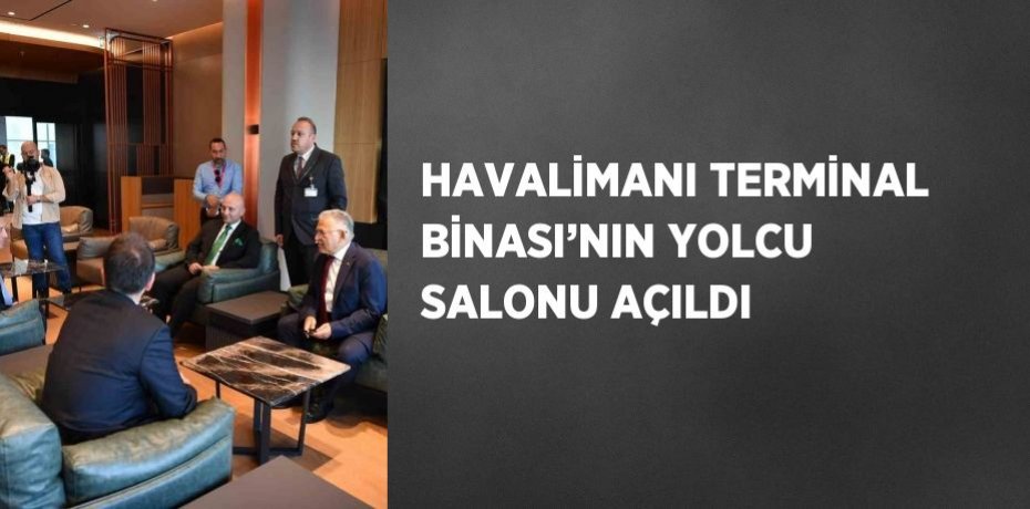 HAVALİMANI TERMİNAL BİNASI’NIN YOLCU SALONU AÇILDI