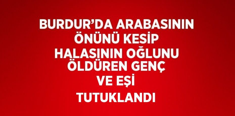 BURDUR’DA ARABASININ ÖNÜNÜ KESİP HALASININ OĞLUNU ÖLDÜREN GENÇ VE EŞİ TUTUKLANDI