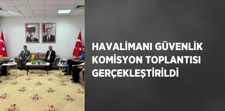 HAVALİMANI GÜVENLİK KOMİSYON TOPLANTISI GERÇEKLEŞTİRİLDİ