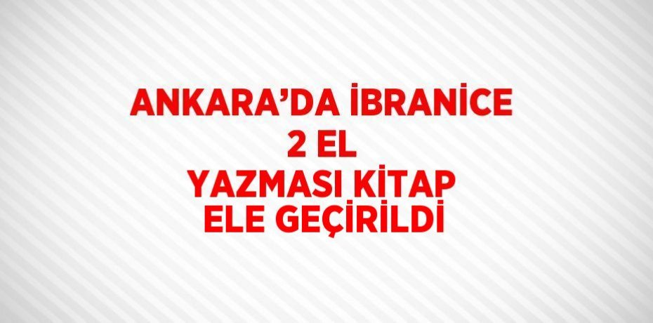 ANKARA’DA İBRANİCE 2 EL YAZMASI KİTAP ELE GEÇİRİLDİ