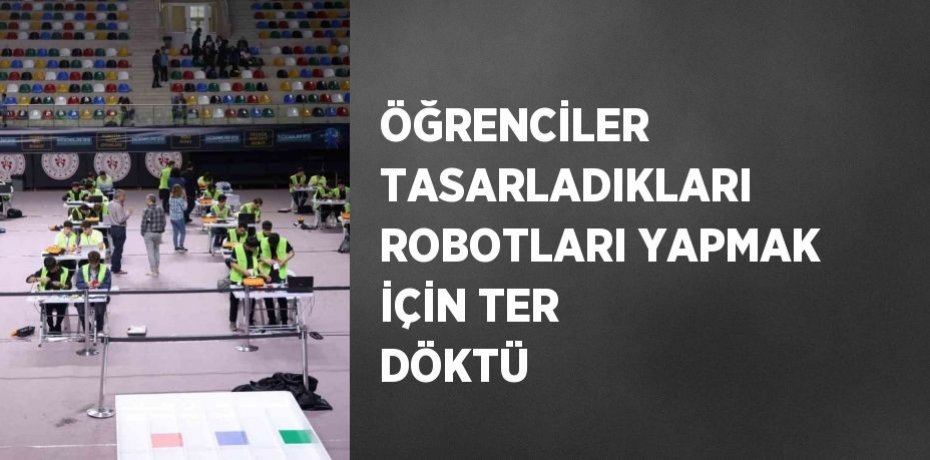 ÖĞRENCİLER TASARLADIKLARI ROBOTLARI YAPMAK İÇİN TER DÖKTÜ