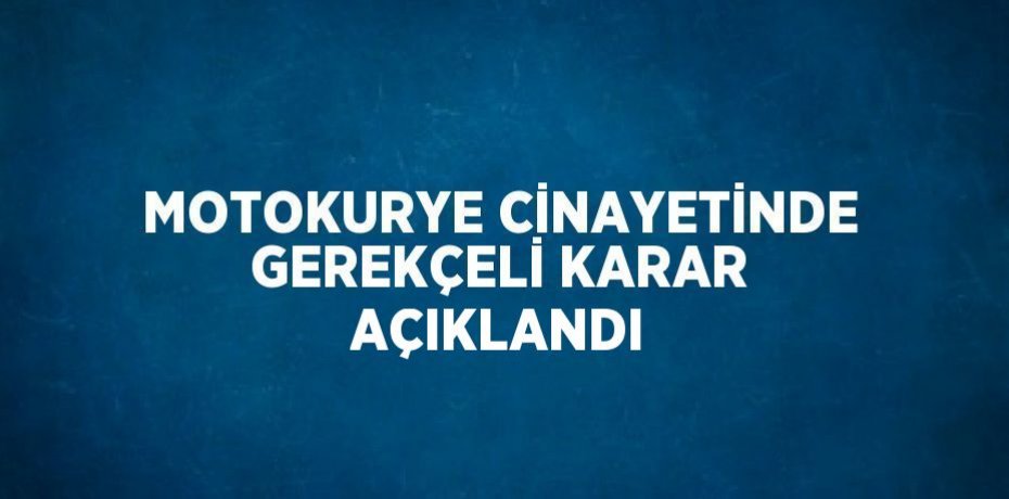 MOTOKURYE CİNAYETİNDE GEREKÇELİ KARAR AÇIKLANDI
