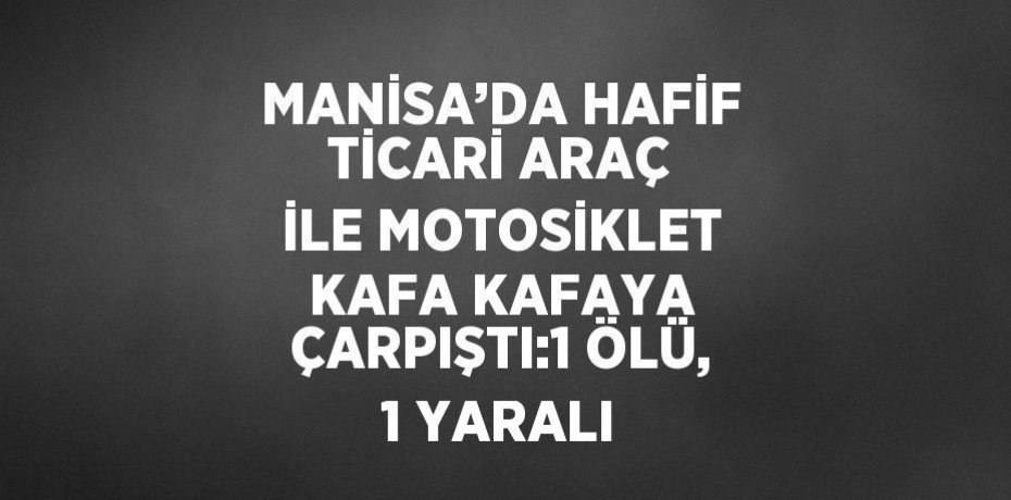 MANİSA’DA HAFİF TİCARİ ARAÇ İLE MOTOSİKLET KAFA KAFAYA ÇARPIŞTI:1 ÖLÜ, 1 YARALI
