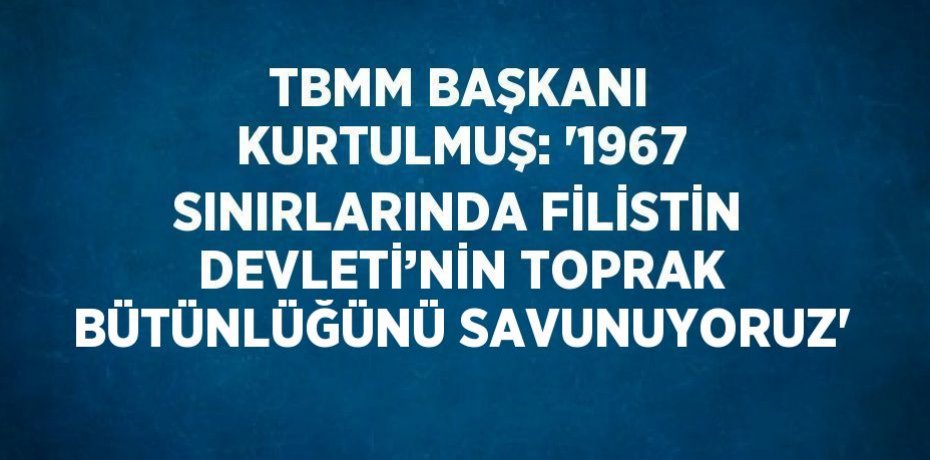 TBMM BAŞKANI KURTULMUŞ: '1967 SINIRLARINDA FİLİSTİN DEVLETİ’NİN TOPRAK BÜTÜNLÜĞÜNÜ SAVUNUYORUZ'