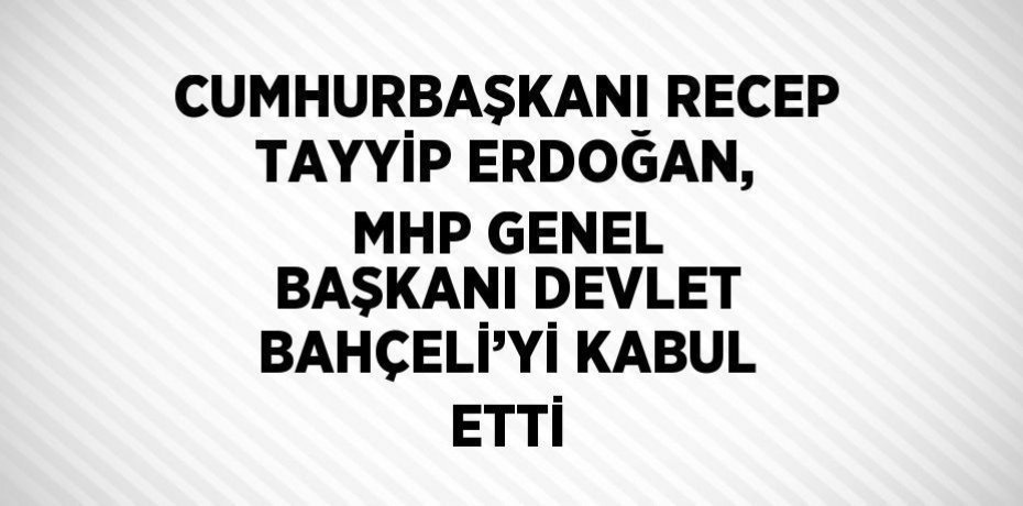 CUMHURBAŞKANI RECEP TAYYİP ERDOĞAN, MHP GENEL BAŞKANI DEVLET BAHÇELİ’Yİ KABUL ETTİ
