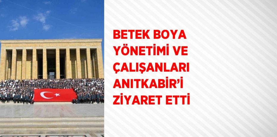 BETEK BOYA YÖNETİMİ VE ÇALIŞANLARI ANITKABİR’İ ZİYARET ETTİ
