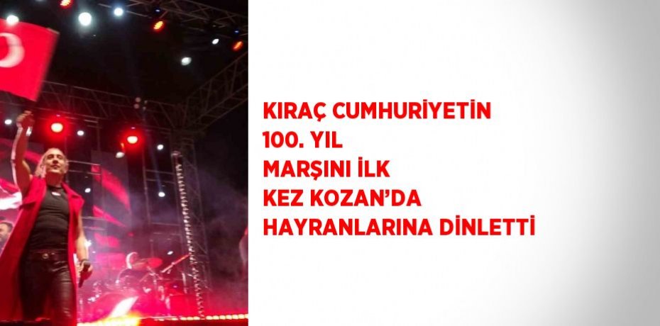KIRAÇ CUMHURİYETİN 100. YIL MARŞINI İLK KEZ KOZAN’DA HAYRANLARINA DİNLETTİ