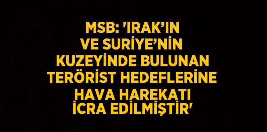 MSB: 'IRAK’IN VE SURİYE’NİN KUZEYİNDE BULUNAN TERÖRİST HEDEFLERİNE HAVA HAREKATI İCRA EDİLMİŞTİR'