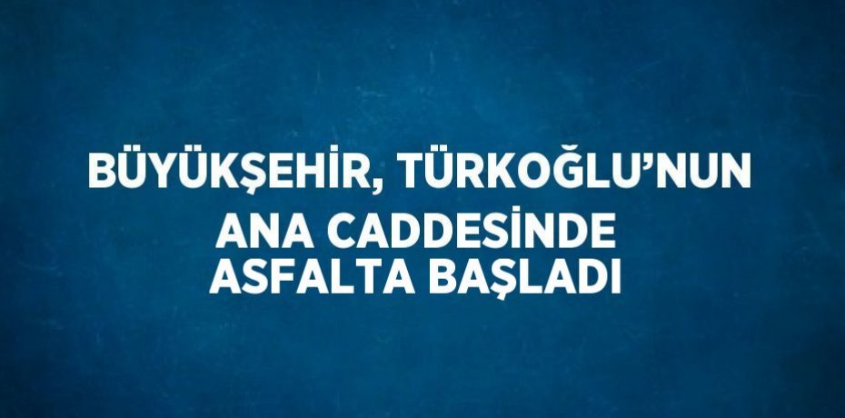 BÜYÜKŞEHİR, TÜRKOĞLU’NUN ANA CADDESİNDE ASFALTA BAŞLADI