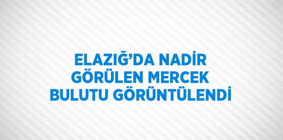 ELAZIĞ’DA NADİR GÖRÜLEN MERCEK BULUTU GÖRÜNTÜLENDİ