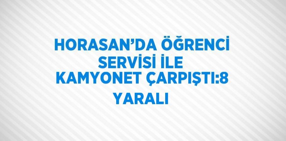 HORASAN’DA ÖĞRENCİ SERVİSİ İLE KAMYONET ÇARPIŞTI:8 YARALI