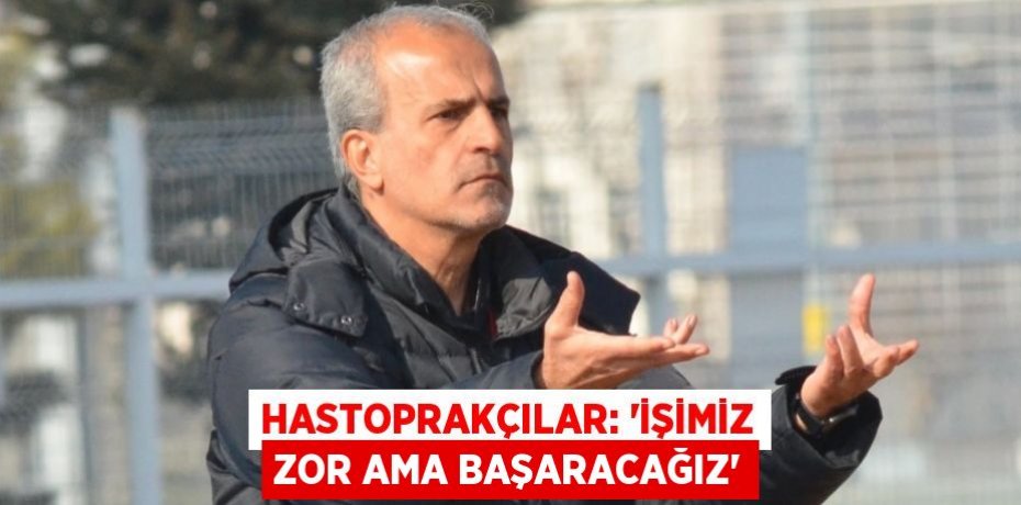HASTOPRAKÇILAR: 'İŞİMİZ ZOR AMA BAŞARACAĞIZ'