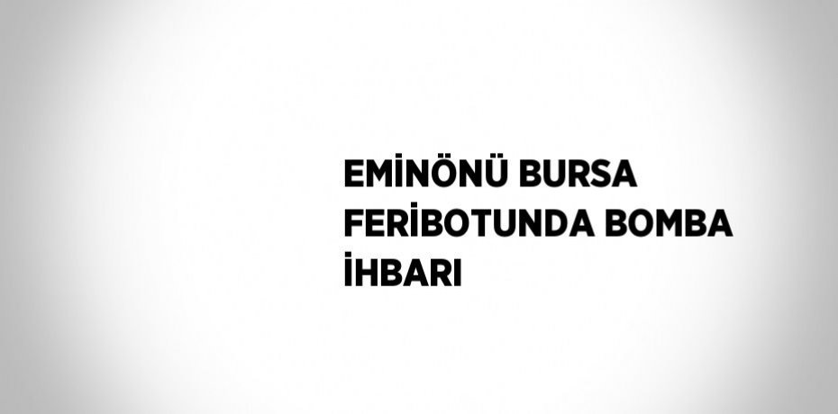 EMİNÖNÜ BURSA FERİBOTUNDA BOMBA İHBARI