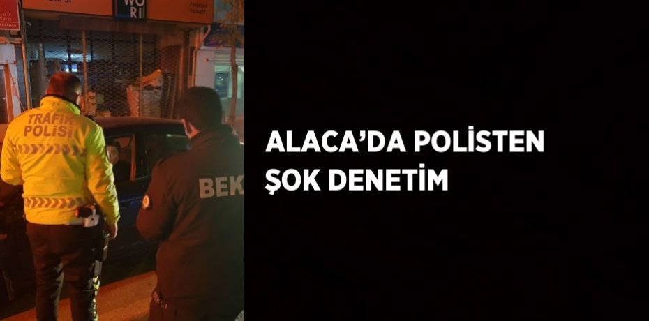 ALACA’DA POLİSTEN ŞOK DENETİM