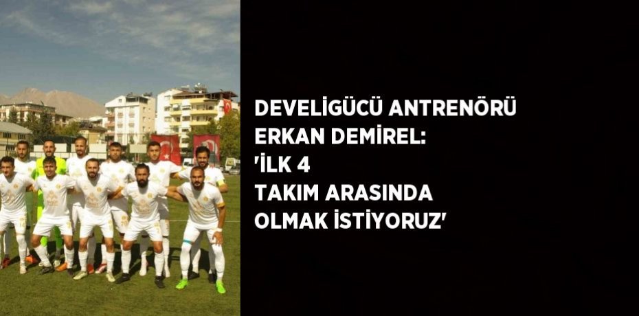 DEVELİGÜCÜ ANTRENÖRÜ ERKAN DEMİREL: 'İLK 4 TAKIM ARASINDA OLMAK İSTİYORUZ'