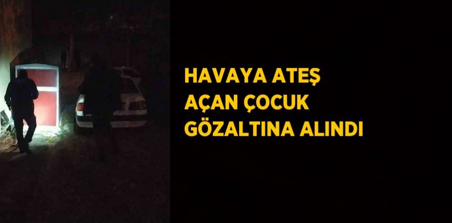 HAVAYA ATEŞ AÇAN ÇOCUK GÖZALTINA ALINDI