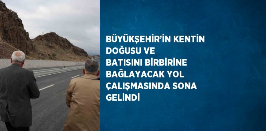 BÜYÜKŞEHİR’İN KENTİN DOĞUSU VE BATISINI BİRBİRİNE BAĞLAYACAK YOL ÇALIŞMASINDA SONA GELİNDİ