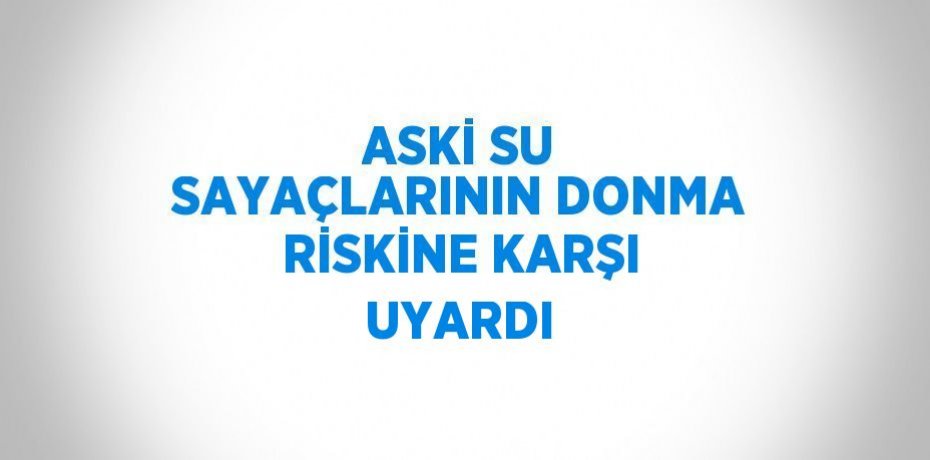 ASKİ SU SAYAÇLARININ DONMA RİSKİNE KARŞI UYARDI