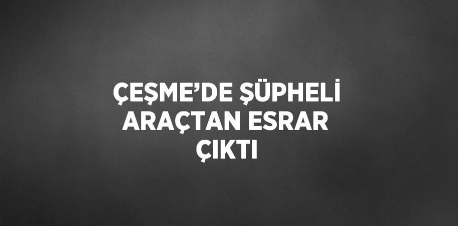 ÇEŞME’DE ŞÜPHELİ ARAÇTAN ESRAR ÇIKTI