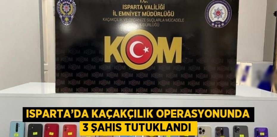 ISPARTA’DA KAÇAKÇILIK OPERASYONUNDA 3 ŞAHIS TUTUKLANDI