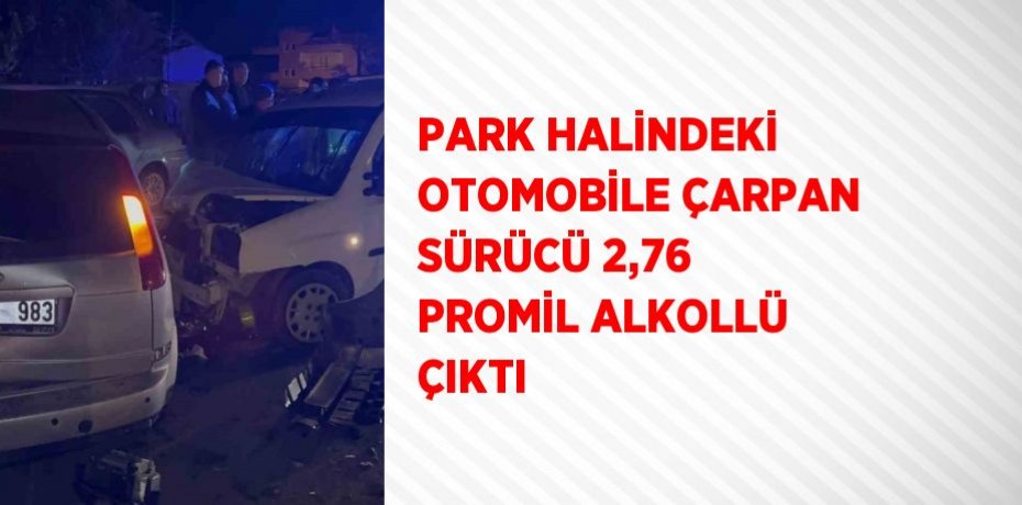 PARK HALİNDEKİ OTOMOBİLE ÇARPAN SÜRÜCÜ 2,76 PROMİL ALKOLLÜ ÇIKTI