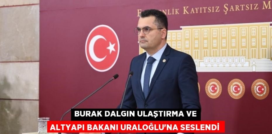 BURAK DALGIN ULAŞTIRMA VE ALTYAPI BAKANI URALOĞLU’NA SESLENDİ