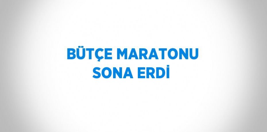 BÜTÇE MARATONU SONA ERDİ