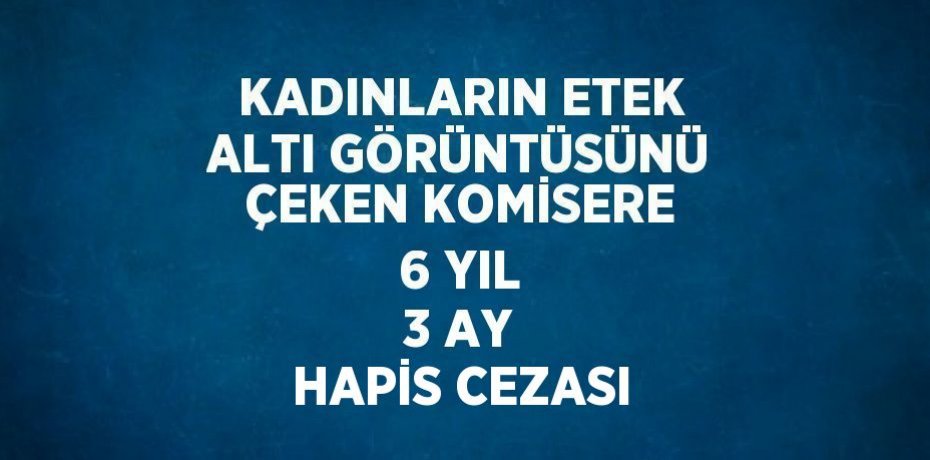 KADINLARIN ETEK ALTI GÖRÜNTÜSÜNÜ ÇEKEN KOMİSERE 6 YIL 3 AY HAPİS CEZASI